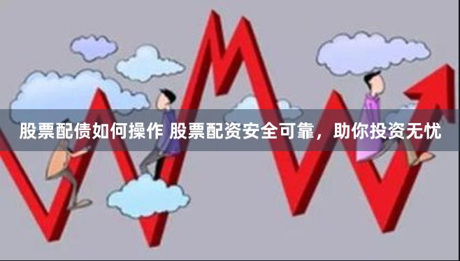 股票配债如何操作 股票配资安全可靠，助你投资无忧