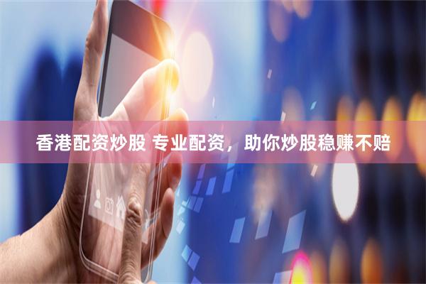 香港配资炒股 专业配资，助你炒股稳赚不赔