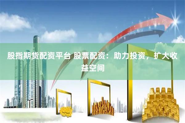 股指期货配资平台 股票配资:助力投资,扩大收益空间