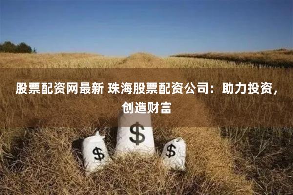 股票配资网最新 珠海股票配资公司:助力投资,创造财富