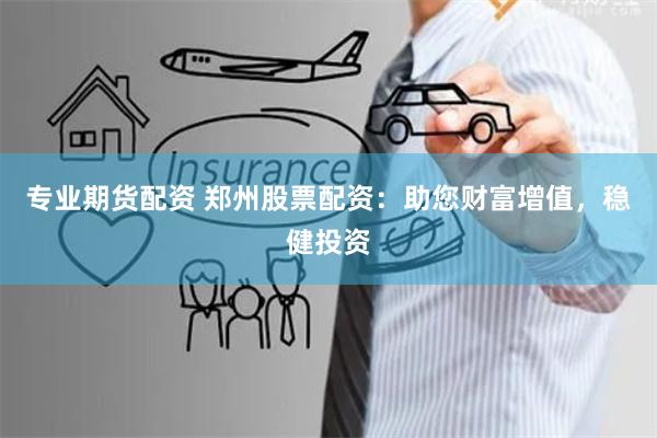 专业期货配资 郑州股票配资:助您财富增值,稳健投资