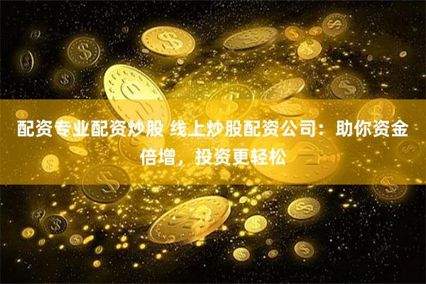 配资专业配资炒股 线上炒股配资公司：助你资金倍增，投资更轻松