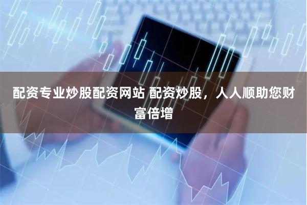 配资专业炒股配资网站 配资炒股，人人顺助您财富倍增