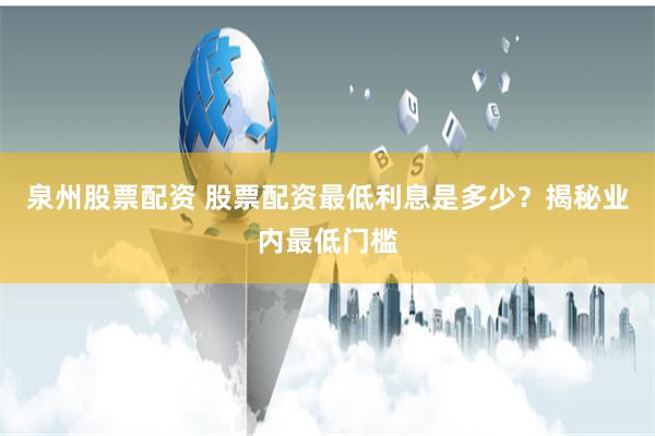 泉州股票配资 股票配资最低利息是多少？揭秘业内最低门槛