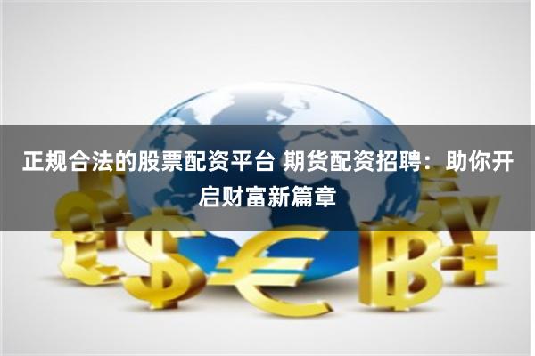 正规合法的股票配资平台 期货配资招聘:助你开启财富新篇章