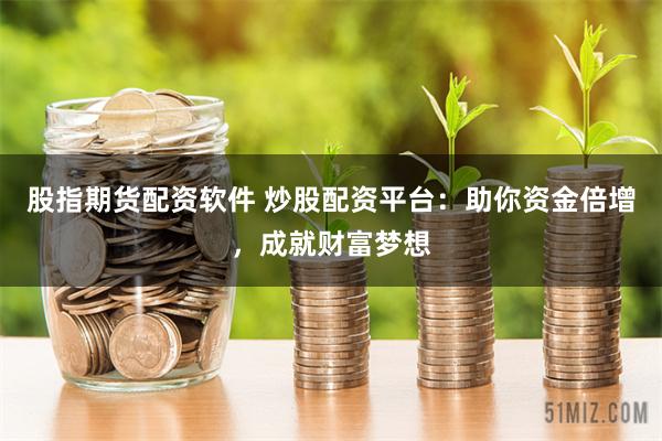 股指期货配资软件 炒股配资平台:助你资金倍增,成就财富梦想