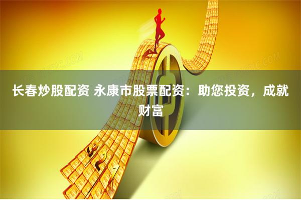 长春炒股配资 永康市股票配资:助您投资,成就财富