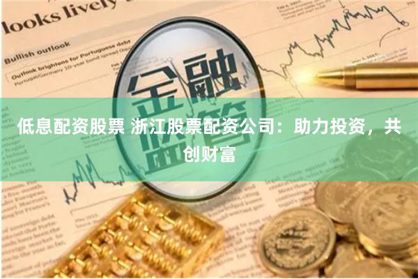 低息配资股票 浙江股票配资公司：助力投资，共创财富