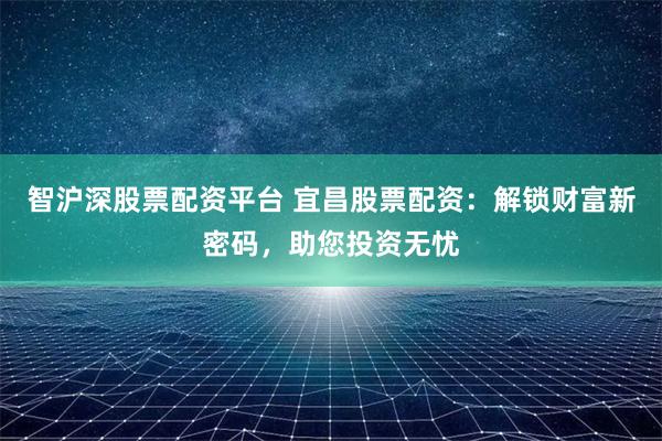 智沪深股票配资平台 宜昌股票配资:解锁财富新密码,助您投资无忧