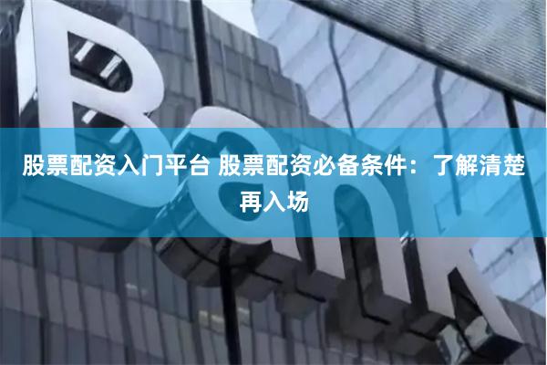 股票配资入门平台 股票配资必备条件：了解清楚再入场