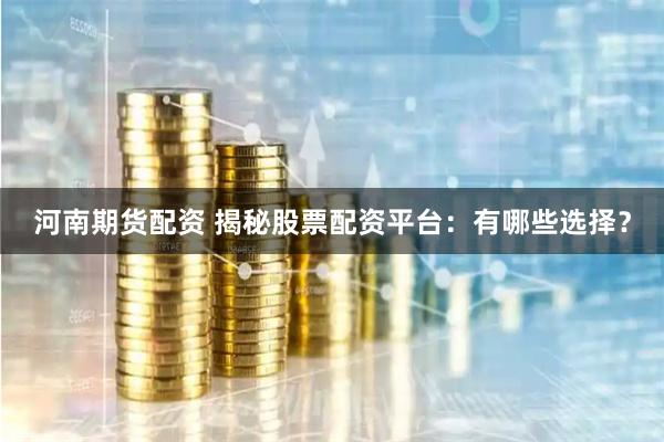 河南期货配资 揭秘股票配资平台：有哪些选择？