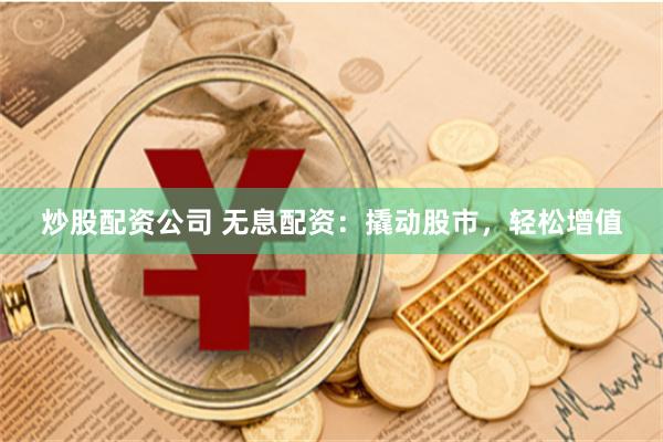 炒股配资公司 无息配资：撬动股市，轻松增值