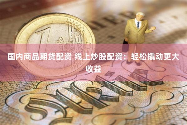 国内商品期货配资 线上炒股配资:轻松撬动更大收益