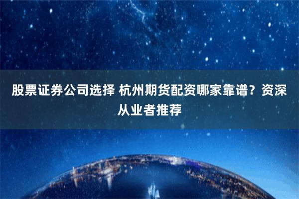 股票证券公司选择 杭州期货配资哪家靠谱？资深从业者推荐