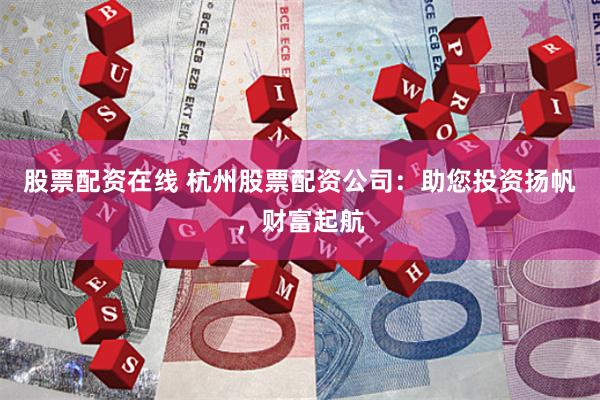 股票配资在线 杭州股票配资公司:助您投资扬帆,财富起航