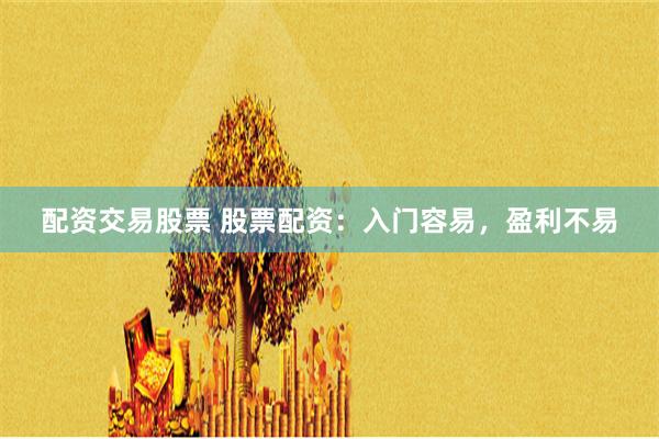 配资交易股票 股票配资：入门容易，盈利不易